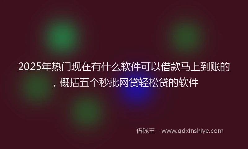 2025年热门现在有什么软件可以借款马上到账的，概括五个秒批网贷轻松贷的软件