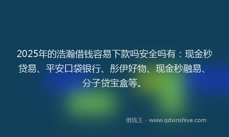 2025年的浩瀚借钱容易下款吗安全吗有：现金秒贷易、平安口袋银行、彤伊好物、现金秒融易、分子贷宝盒等。