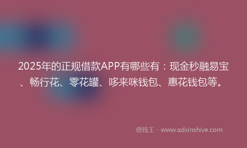 2025年的正规借款APP有哪些有：现金秒融易宝、畅行花、零花罐、哆来咪钱包、惠花钱包等。