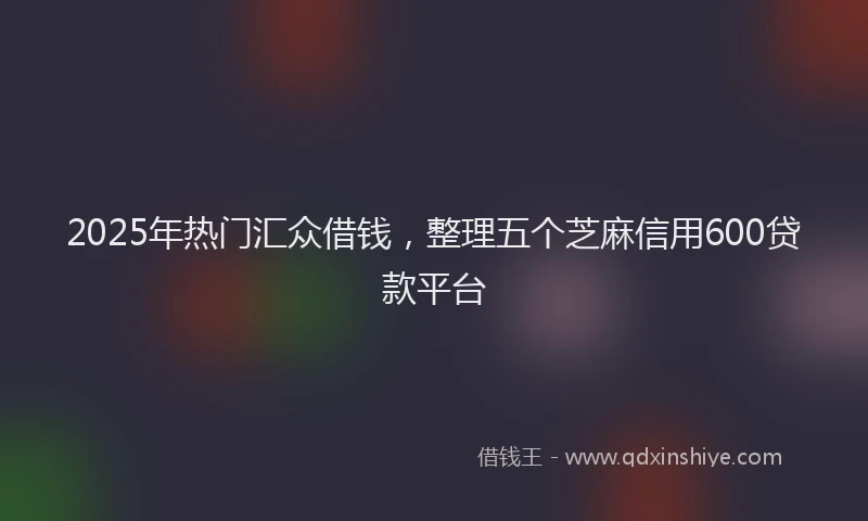 2025年热门汇众借钱，整理五个芝麻信用600贷款平台