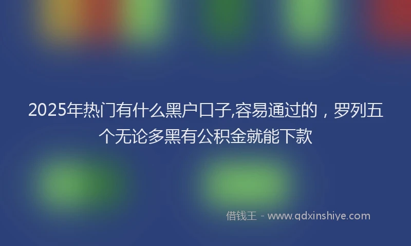 2025年热门有什么黑户口子,容易通过的，罗列五个无论多黑有公积金就能下款