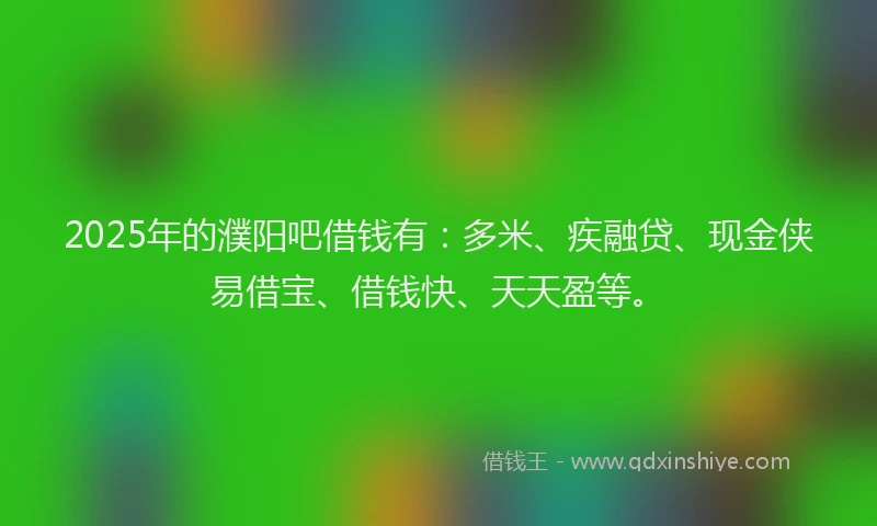 2025年的濮阳吧借钱有：多米、疾融贷、现金侠易借宝、借钱快、天天盈等。