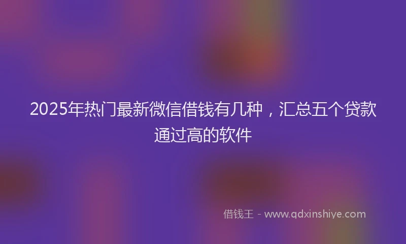 2025年热门最新微信借钱有几种，汇总五个贷款通过高的软件