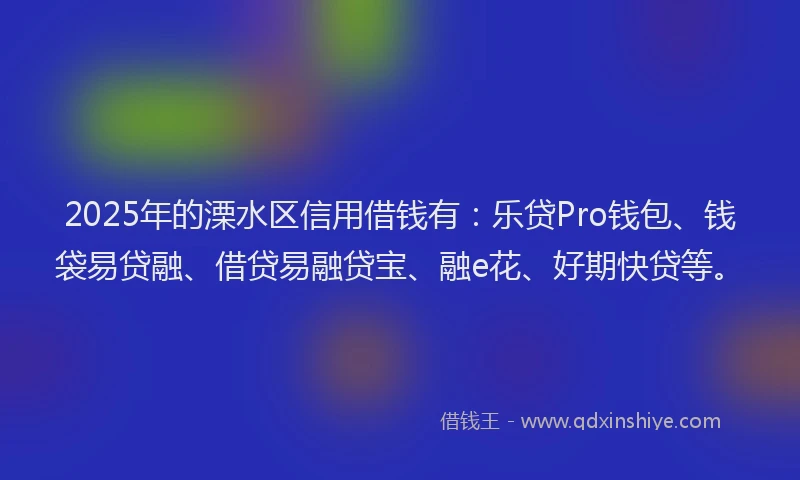 2025年的溧水区信用借钱有：乐贷Pro钱包、钱袋易贷融、借贷易融贷宝、融e花、好期快贷等。