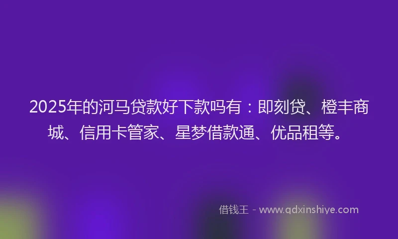 2025年的河马贷款好下款吗有：即刻贷、橙丰商城、信用卡管家、星梦借款通、优品租等。