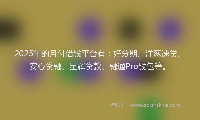 2025年的月付借钱平台有：好分期、洋葱速贷、安心贷融、星辉贷款、融通Pro钱包等。