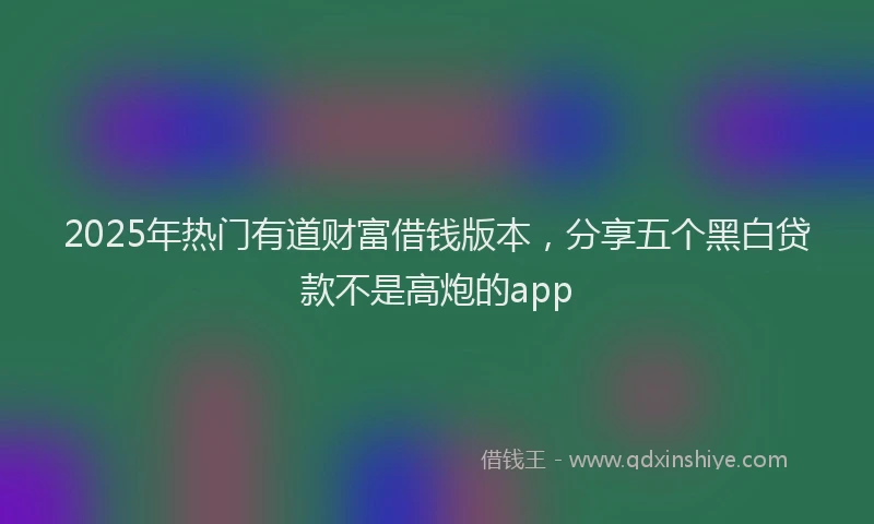 2025年热门有道财富借钱版本，分享五个黑白贷款不是高炮的app