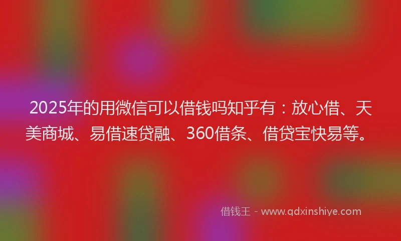 2025年的用微信可以借钱吗知乎有：放心借、天美商城、易借速贷融、360借条、借贷宝快易等。