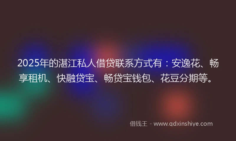 2025年的湛江私人借贷联系方式有：安逸花、畅享租机、快融贷宝、畅贷宝钱包、花豆分期等。