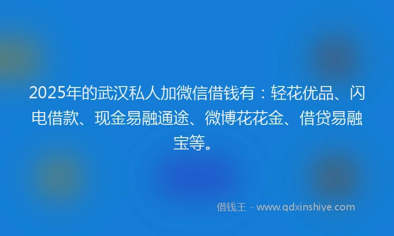 2025年的武汉私人加微信借钱有：轻花优品、闪电借款、现金易融通途、微博花花金、借贷易融宝等。