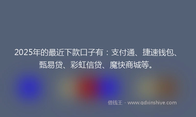 2025年的最近下款口子有：支付通、捷速钱包、甄易贷、彩虹信贷、魔快商城等。
