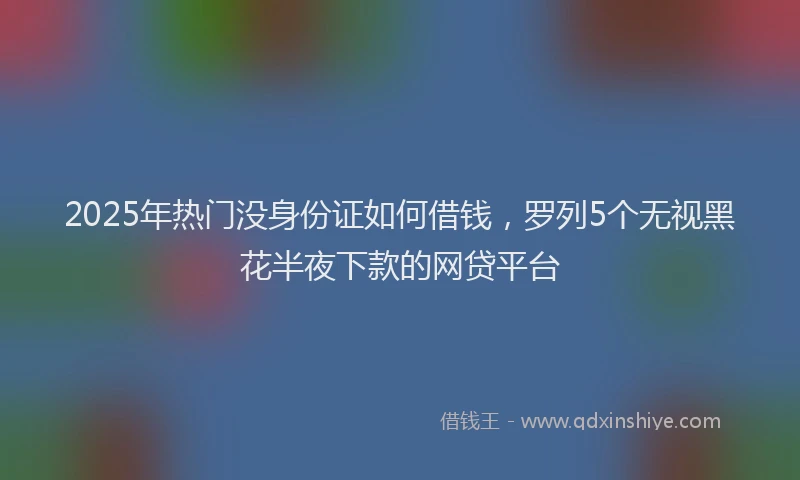 2025年热门没身份证如何借钱，罗列5个无视黑花半夜下款的网贷平台