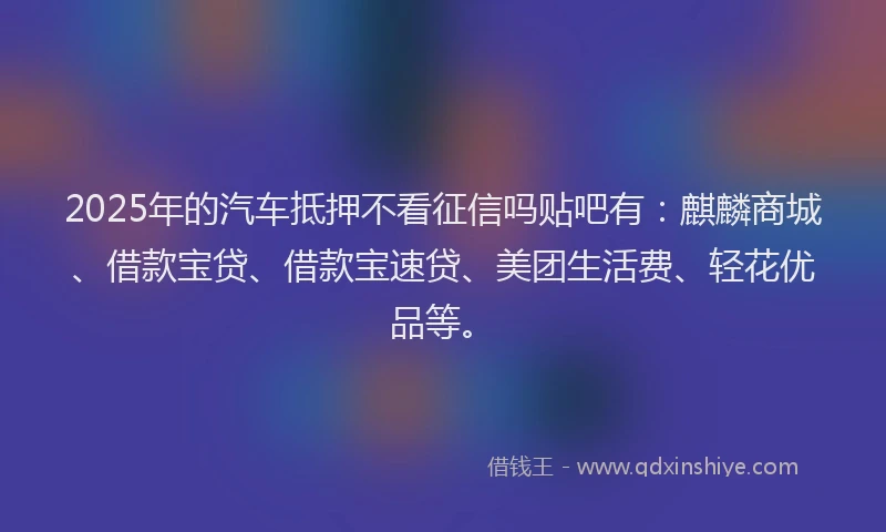 2025年的汽车抵押不看征信吗贴吧有：麒麟商城、借款宝贷、借款宝速贷、美团生活费、轻花优品等。