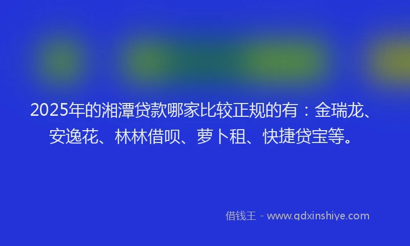 2025年的湘潭贷款哪家比较正规的有：金瑞龙、安逸花、林林借呗、萝卜租、快捷贷宝等。