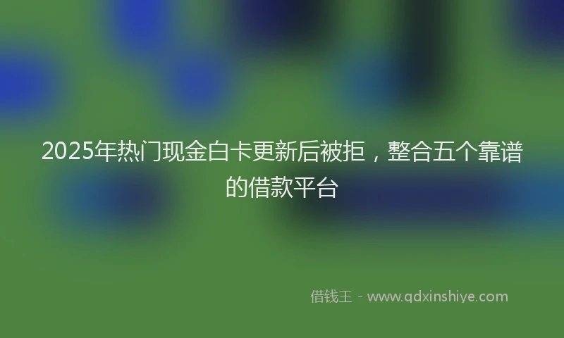 2025年热门现金白卡更新后被拒，整合五个靠谱的借款平台