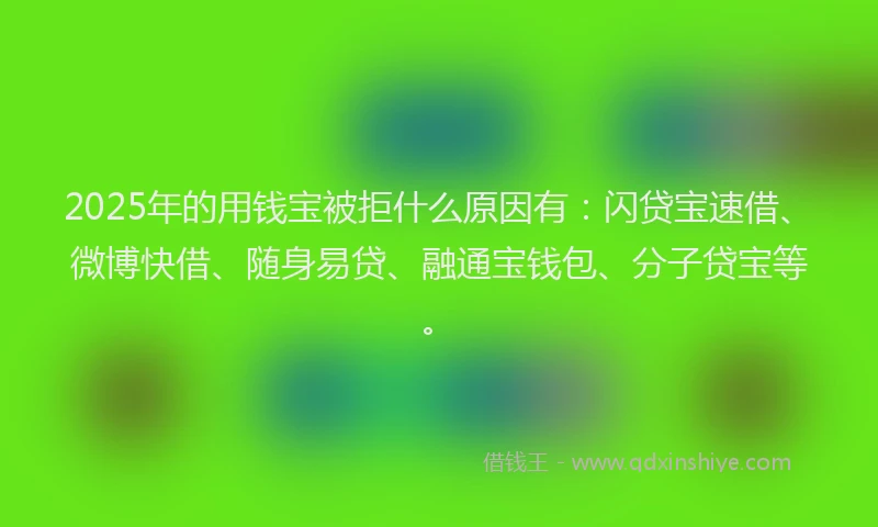 2025年的用钱宝被拒什么原因有：闪贷宝速借、微博快借、随身易贷、融通宝钱包、分子贷宝等。