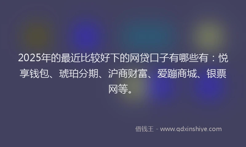 2025年的最近比较好下的网贷口子有哪些有：悦享钱包、琥珀分期、沪商财富、爱蹦商城、银票网等。