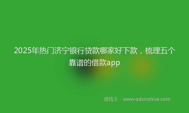 2025年热门济宁银行贷款哪家好下款，梳理五个靠谱的借款app