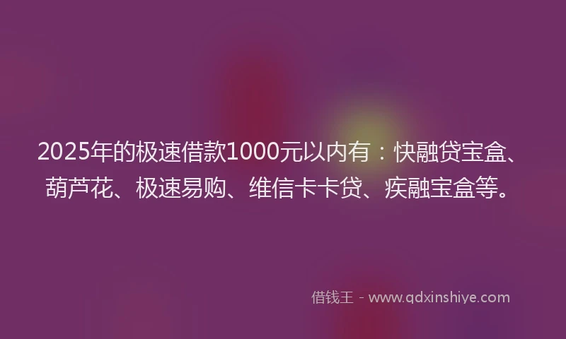 2025年的极速借款1000元以内有：快融贷宝盒、葫芦花、极速易购、维信卡卡贷、疾融宝盒等。