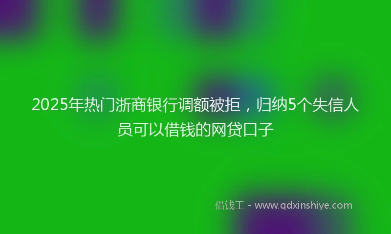 2025年热门浙商银行调额被拒，归纳5个失信人员可以借钱的网贷口子