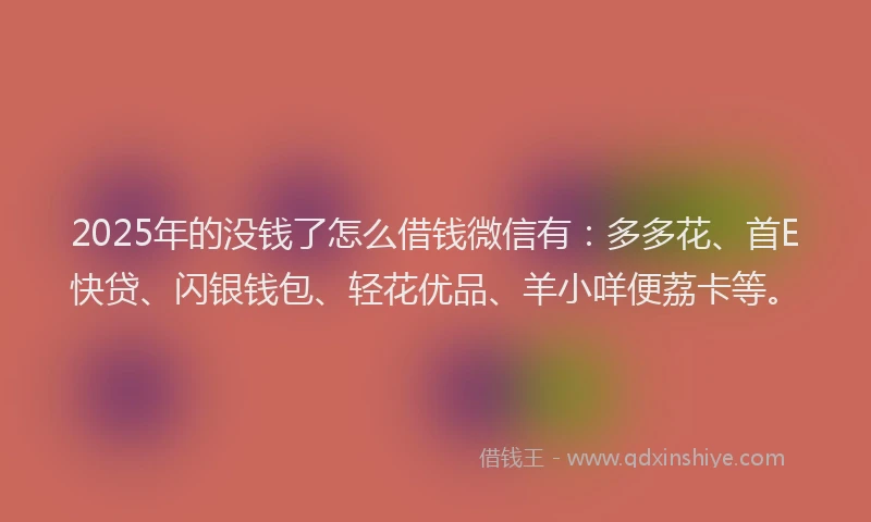 2025年的没钱了怎么借钱微信有：多多花、首E快贷、闪银钱包、轻花优品、羊小咩便荔卡等。