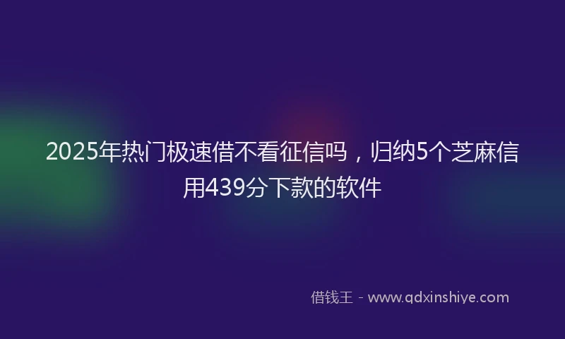 2025年热门极速借不看征信吗，归纳5个芝麻信用439分下款的软件