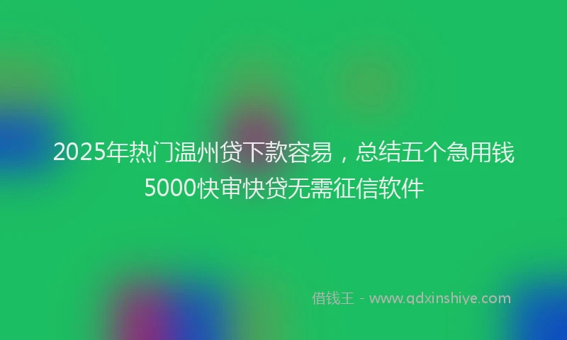 2025年热门温州贷下款容易，总结五个急用钱5000快审快贷无需征信软件