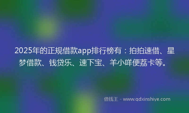 2025年的正规借款app排行榜有：拍拍速借、星梦借款、钱贷乐、速下宝、羊小咩便荔卡等。