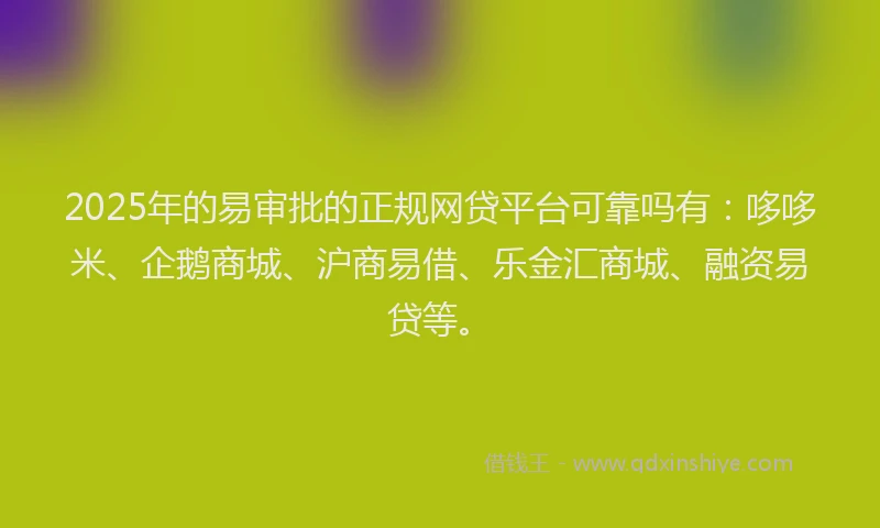 2025年的易审批的正规网贷平台可靠吗有：哆哆米、企鹅商城、沪商易借、乐金汇商城、融资易贷等。