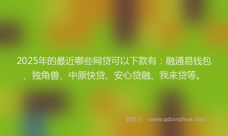 2025年的最近哪些网贷可以下款有：融通易钱包、独角兽、中原快贷、安心贷融、我来贷等。