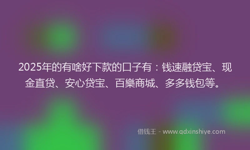 2025年的有啥好下款的口子有：钱速融贷宝、现金直贷、安心贷宝、百樂商城、多多钱包等。