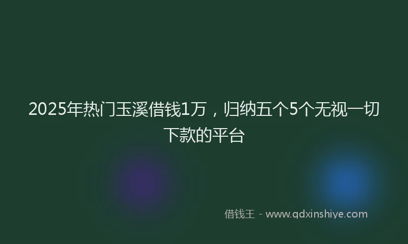 2025年热门玉溪借钱1万，归纳五个5个无视一切下款的平台