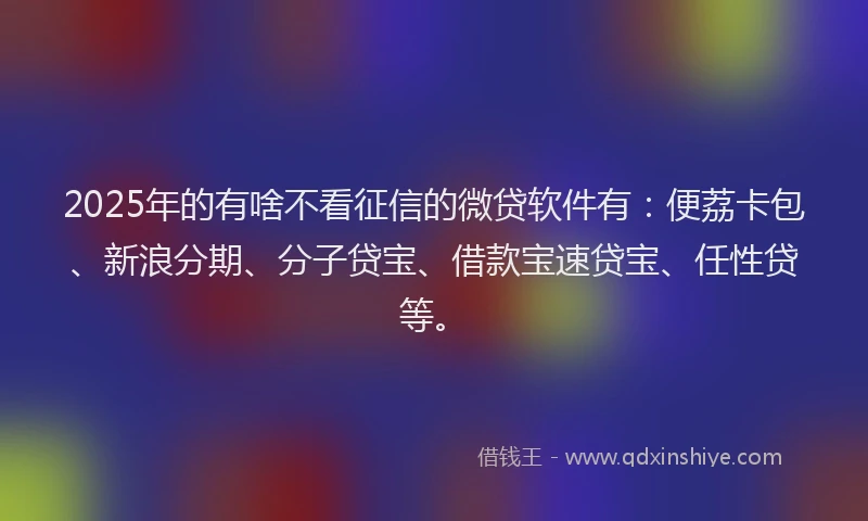 2025年的有啥不看征信的微贷软件有：便荔卡包、新浪分期、分子贷宝、借款宝速贷宝、任性贷等。