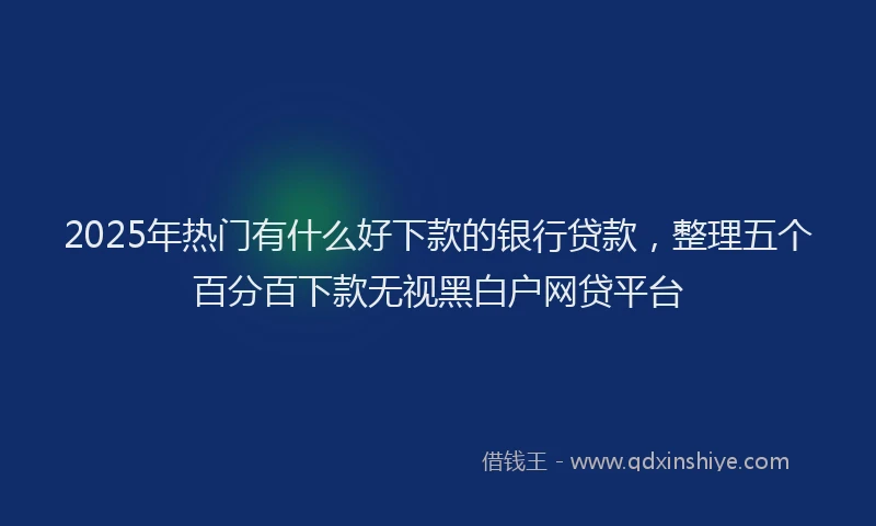2025年热门有什么好下款的银行贷款，整理五个百分百下款无视黑白户网贷平台