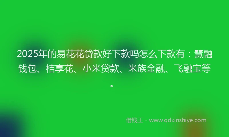 2025年的易花花贷款好下款吗怎么下款有：慧融钱包、桔享花、小米贷款、米族金融、飞融宝等。