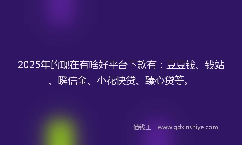 2025年的现在有啥好平台下款有：豆豆钱、钱站、瞬信金、小花快贷、臻心贷等。