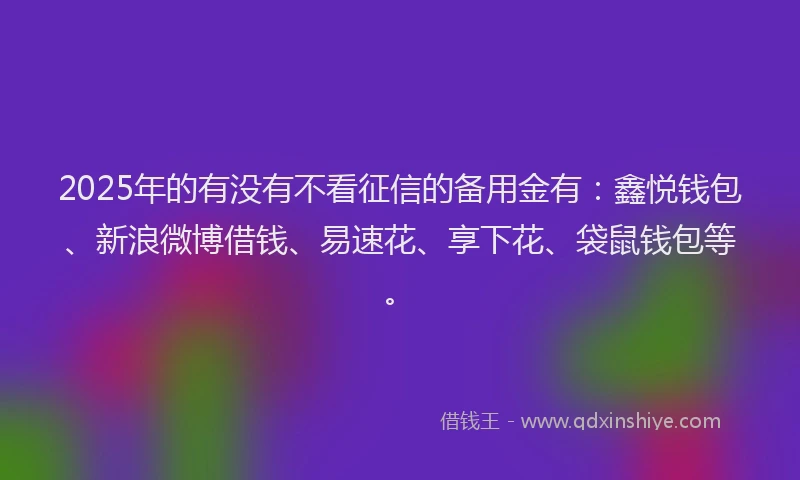 2025年的有没有不看征信的备用金有：鑫悦钱包、新浪微博借钱、易速花、享下花、袋鼠钱包等。