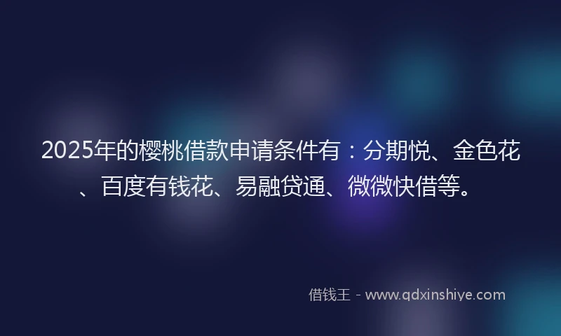 2025年的樱桃借款申请条件有：分期悦、金色花、百度有钱花、易融贷通、微微快借等。