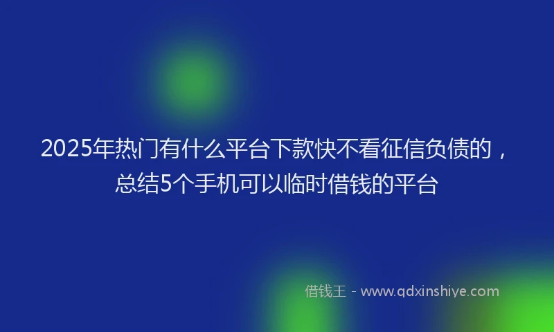 2025年热门有什么平台下款快不看征信负债的，总结5个手机可以临时借钱的平台