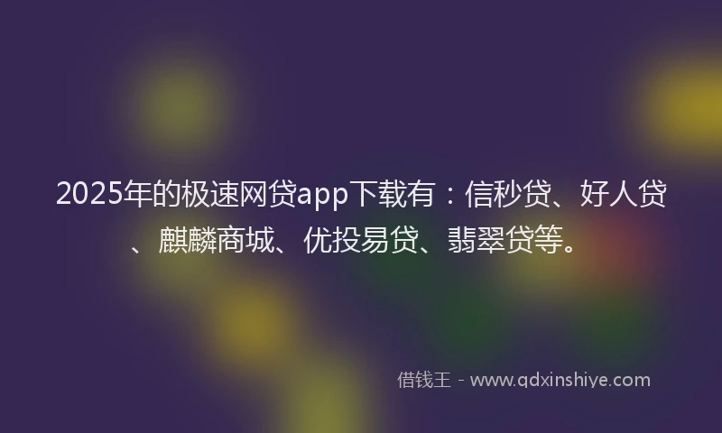 2025年的极速网贷app下载有：信秒贷、好人贷、麒麟商城、优投易贷、翡翠贷等。