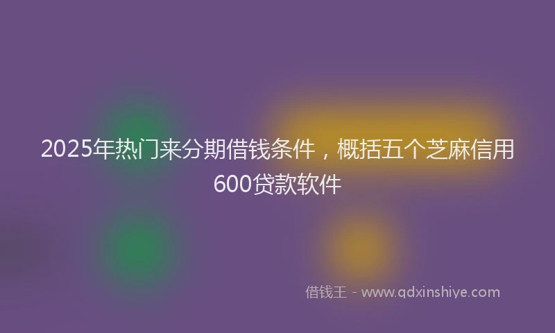 2025年热门来分期借钱条件，概括五个芝麻信用600贷款软件
