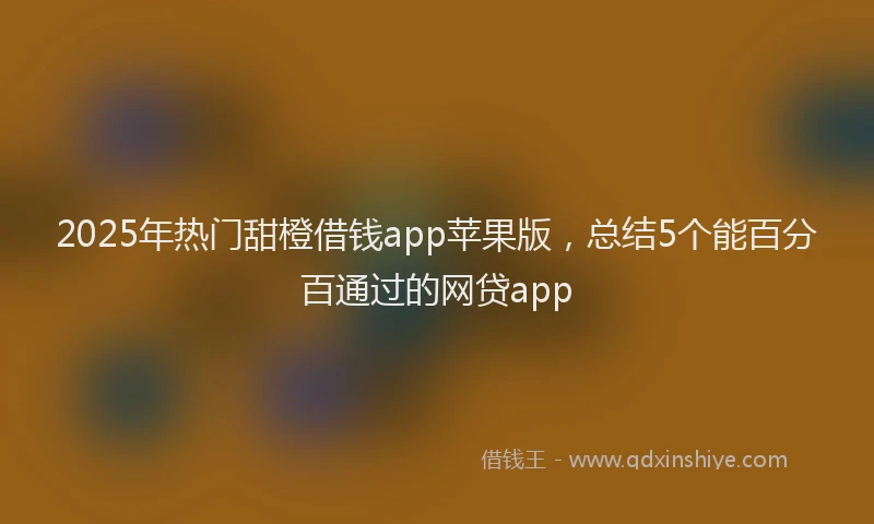 2025年热门甜橙借钱app苹果版，总结5个能百分百通过的网贷app