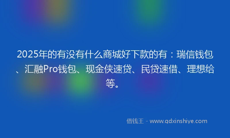 2025年的有没有什么商城好下款的有：瑞信钱包、汇融Pro钱包、现金侠速贷、民贷速借、理想给等。