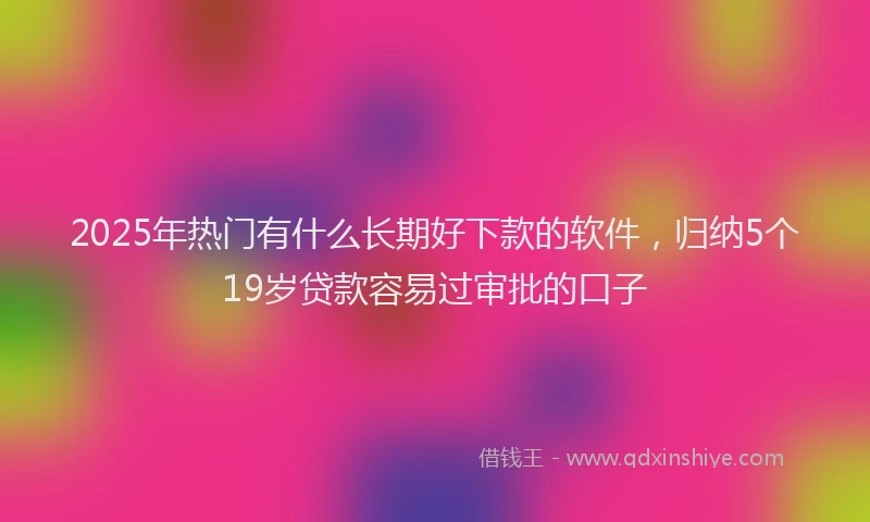 2025年热门有什么长期好下款的软件，归纳5个19岁贷款容易过审批的口子