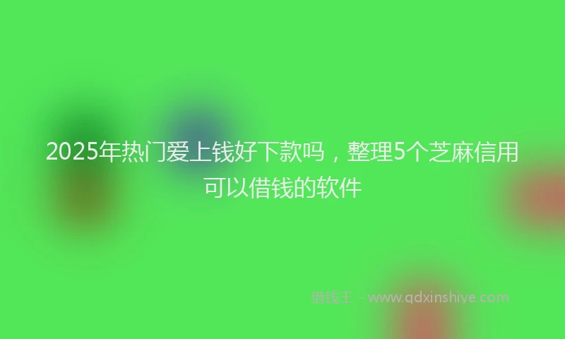 2025年热门爱上钱好下款吗，整理5个芝麻信用可以借钱的软件