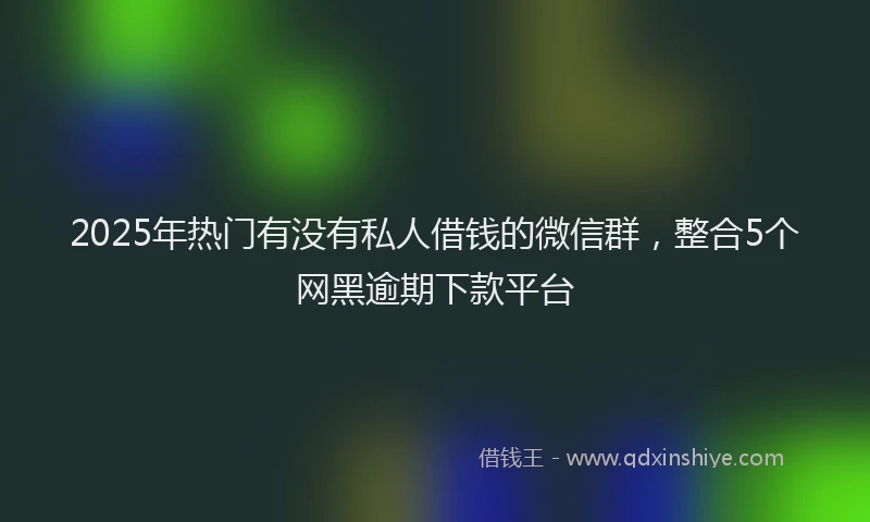 2025年热门有没有私人借钱的微信群，整合5个网黑逾期下款平台