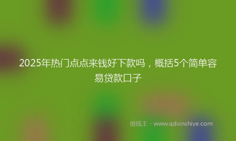 2025年热门点点来钱好下款吗，概括5个简单容易贷款口子