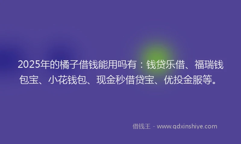 2025年的橘子借钱能用吗有：钱贷乐借、福瑞钱包宝、小花钱包、现金秒借贷宝、优投金服等。