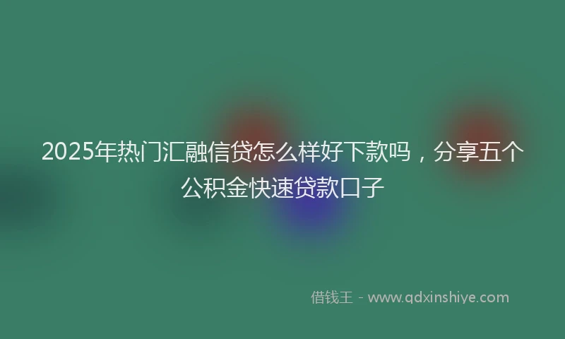 2025年热门汇融信贷怎么样好下款吗，分享五个公积金快速贷款口子