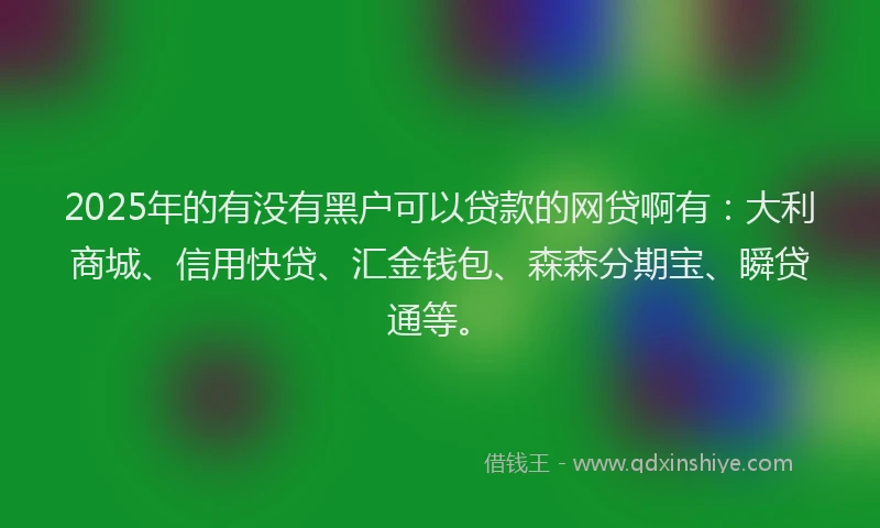 2025年的有没有黑户可以贷款的网贷啊有：大利商城、信用快贷、汇金钱包、森森分期宝、瞬贷通等。